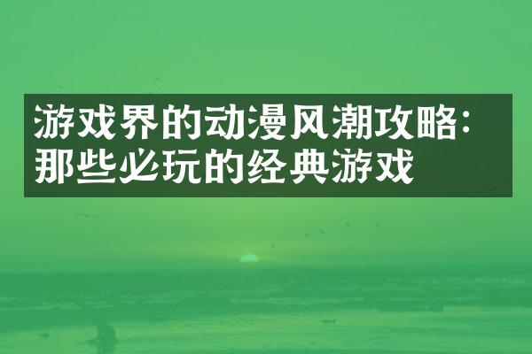 游戏界的动漫风潮攻略：那些必玩的经典游戏