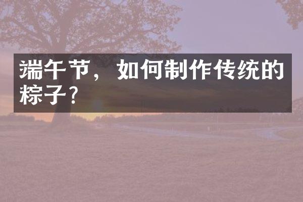 端午节，如何制作传统的粽子？
