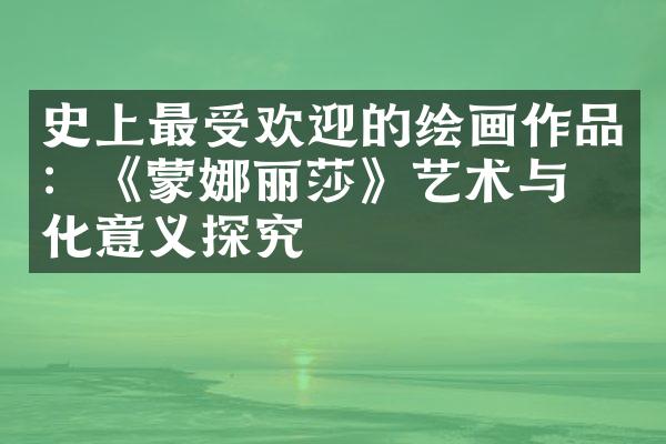 史上最受欢迎的绘画作品：《蒙娜丽莎》艺术与文化意义探究