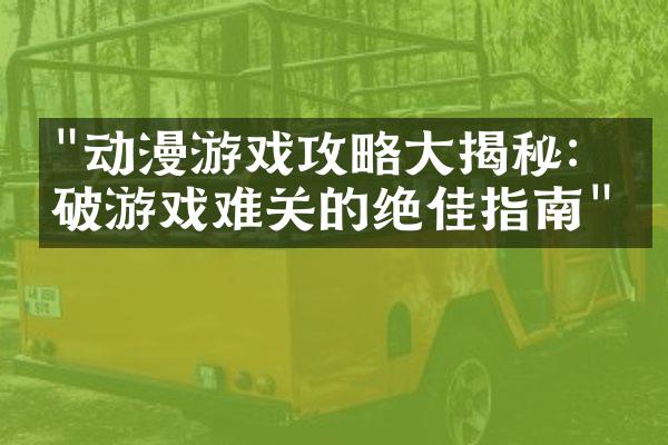 "动漫游戏攻略大揭秘：突破游戏难关的绝佳指南"