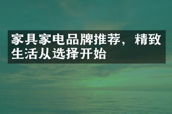 家具家电品牌推荐，精致生活从选择开始