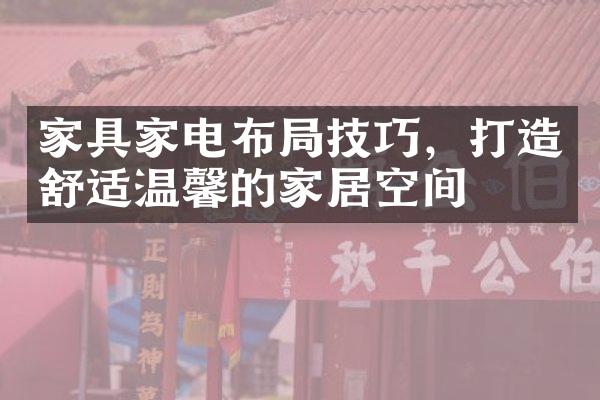 家具家电布局技巧，打造舒适温馨的家居空间