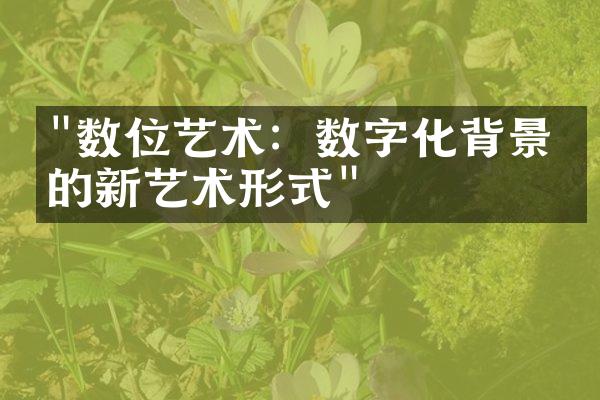 "数位艺术：数字化背景下的新艺术形式"