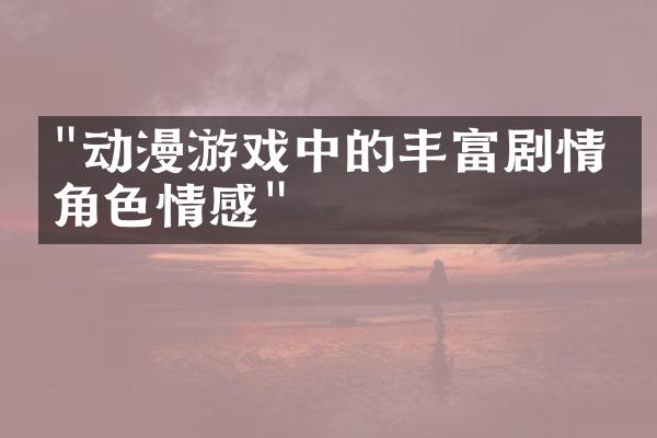 "动漫游戏中的丰富剧情与角色情感"