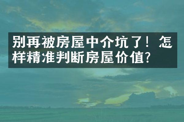 别再被房屋中介坑了！怎样精准判断房屋价值？