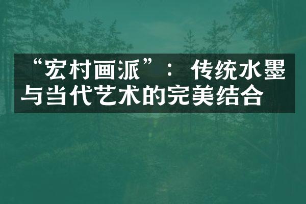 “宏村画派”：传统水墨与当代艺术的完美结合