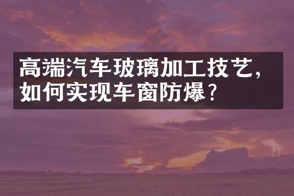 高端汽车玻璃加工技艺，如何实现车窗防爆？