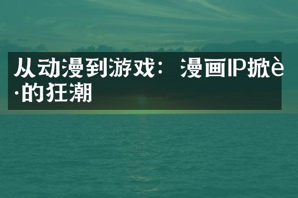 从动漫到游戏：漫画IP掀起的狂潮