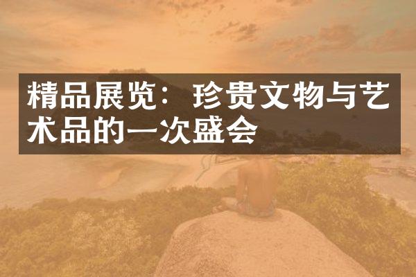 精品展览：珍贵文物与艺术品的一次盛会