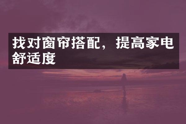 找对窗帘搭配，提高家电舒适度