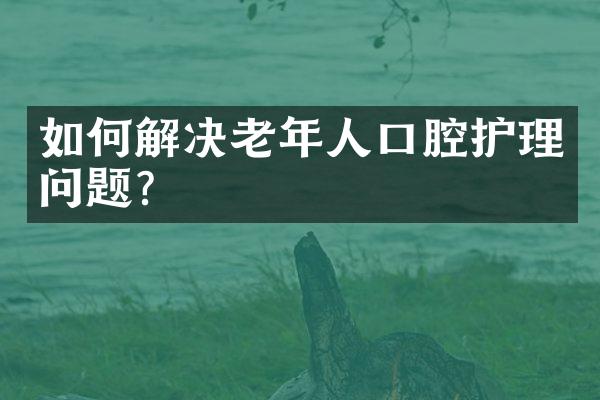 如何解决老年人口腔护理问题？