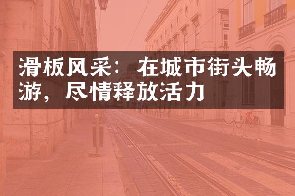滑板风采：在城市街头畅游，尽情释放活力