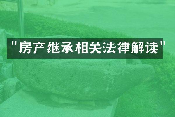 "房产继承相关法律解读"