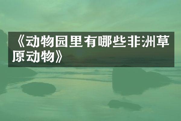 《动物园里有哪些非洲草原动物》