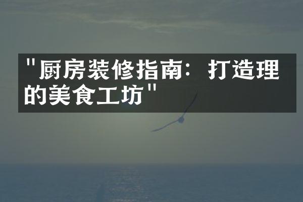 "厨房装修指南：打造理想的美食工坊"