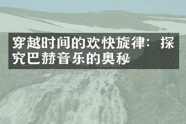 穿越时间的欢快旋律：探究巴赫音乐的奥秘