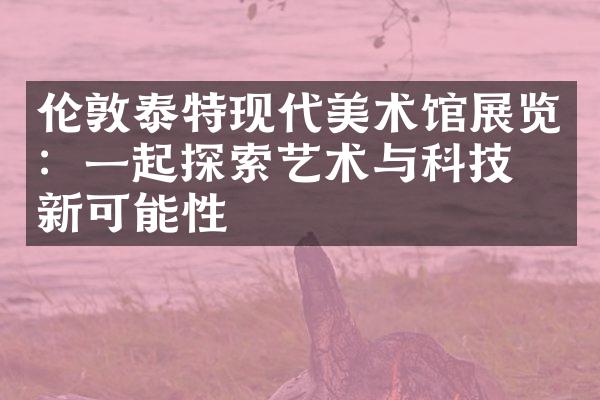 伦敦泰特现代美术馆展览：一起探索艺术与科技的新可能性