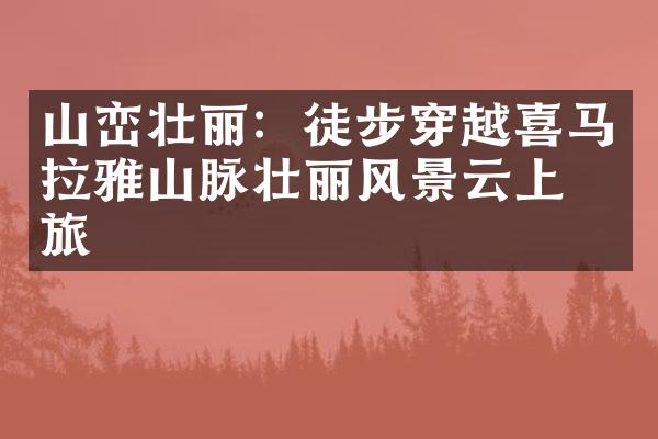 山峦壮丽：徒步穿越喜马拉雅山脉壮丽风景云上之旅