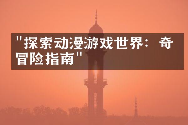 "探索动漫游戏世界：奇幻冒险指南"