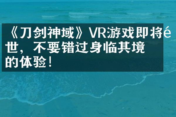 《刀剑神域》VR游戏即将面世，不要错过身临其境的体验！