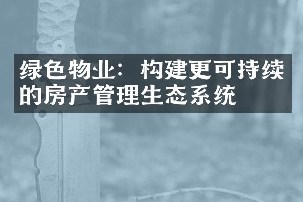 绿色物业：构建更可持续的房产管理生态系统