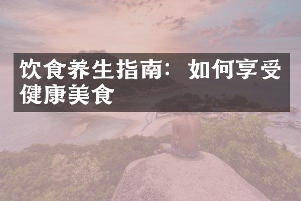 饮食养生指南：如何享受健康美食