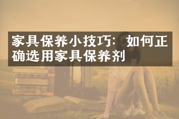家具保养小技巧：如何正确选用家具保养剂