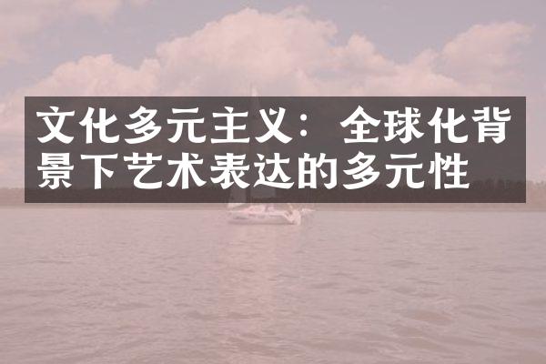 文化多元主义：全球化背景下艺术表达的多元性