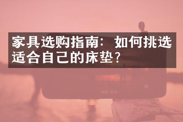 家具选购指南：如何挑选适合自己的床垫？