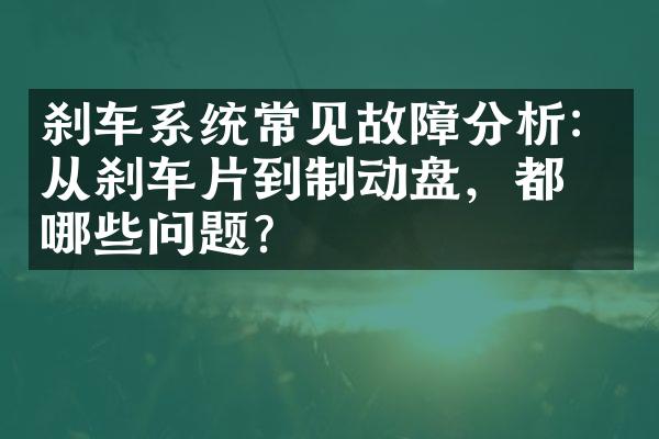 刹车系统常见故障分析：从刹车片到制动盘，都有哪些问题？
