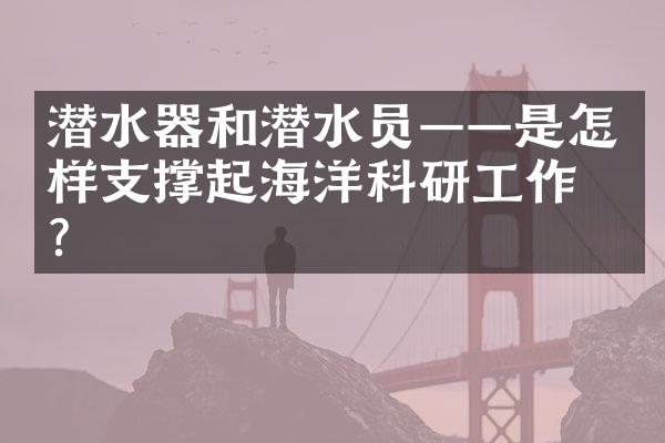 潜水器和潜水员——是怎样支撑起海洋科研工作的？