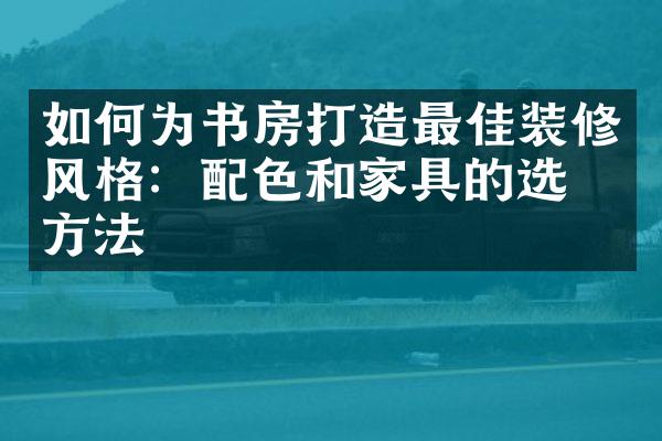 如何为书房打造最佳装修风格：配色和家具的选择方法