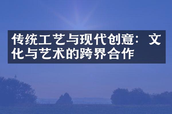 传统工艺与现代创意：文化与艺术的跨界合作