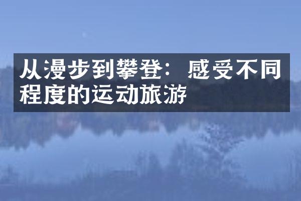 从漫步到攀登：感受不同程度的运动旅游