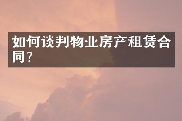 如何谈判物业房产租赁合同？
