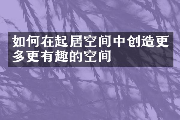 如何在起居空间中创造更多更有趣的空间