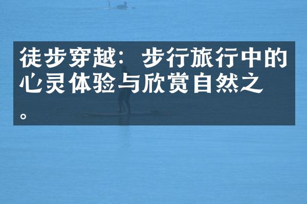 徒步穿越：步行旅行中的心灵体验与欣赏自然之美。