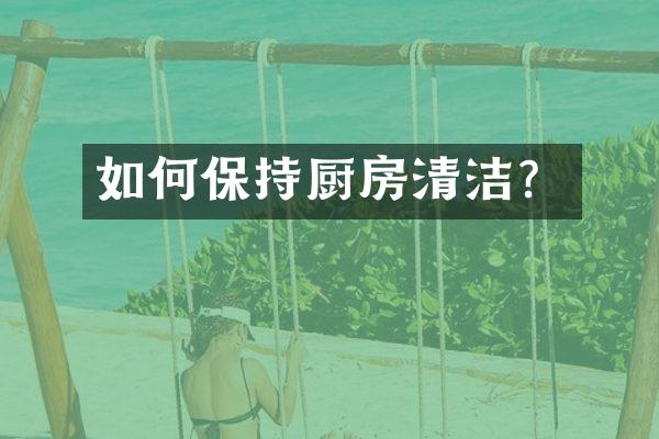 如何保持厨房清洁？