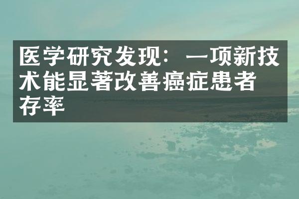 医学研究发现：一项新技术能显著改善癌症患者生存率