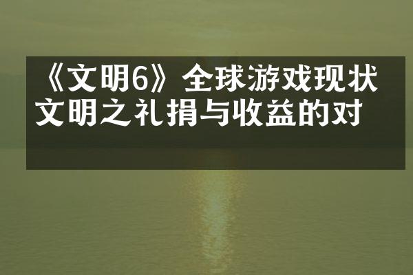 《文明6》全球游戏现状，文明之礼捐与收益的对决