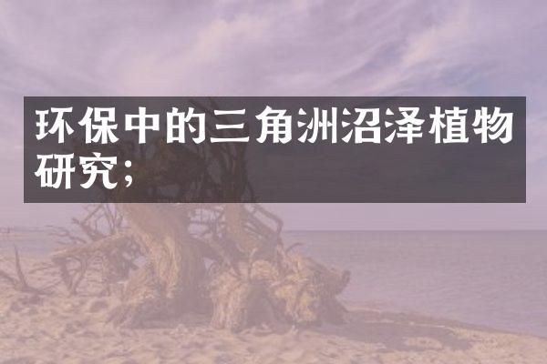 环保中的三角洲沼泽植物研究；