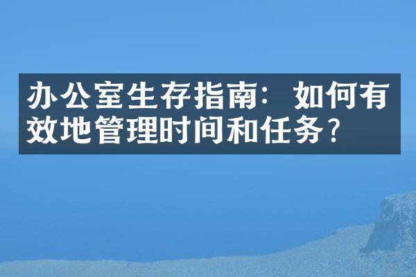 办公室生存指南：如何有效地管理时间和任务？