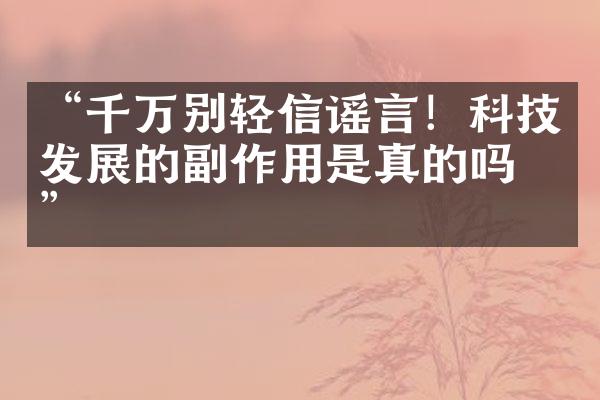 “千万别轻信谣言！科技发展的副作用是真的吗？”