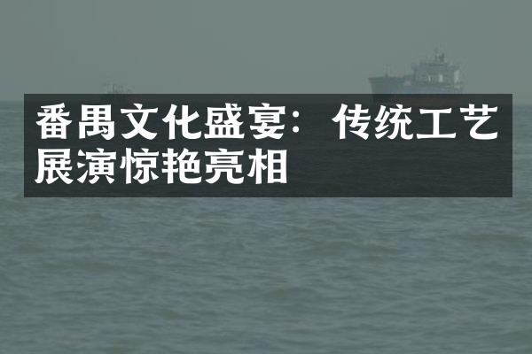 番禺文化盛宴：传统工艺展演惊艳亮相