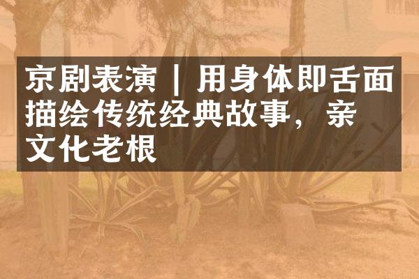 京剧表演 | 用身体即舌面描绘传统经典故事，亲吻文化老根