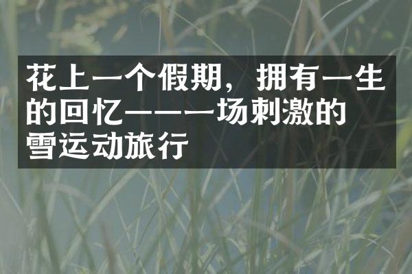 花上一个假期，拥有一生的回忆——一场刺激的滑雪运动旅行