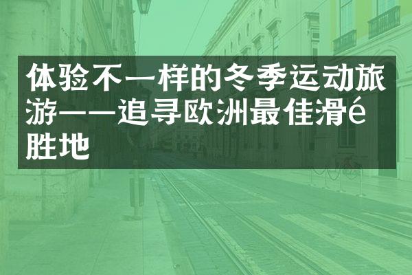 体验不一样的冬季运动旅游——追寻欧洲最佳滑雪胜地