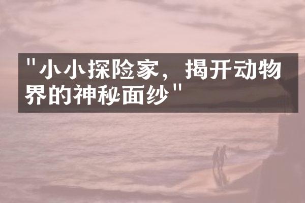 "小小探险家，揭开动物世界的神秘面纱"