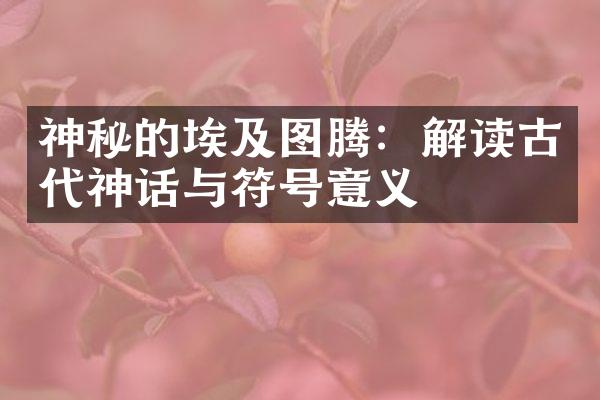 神秘的埃及图腾：解读古代神话与符号意义