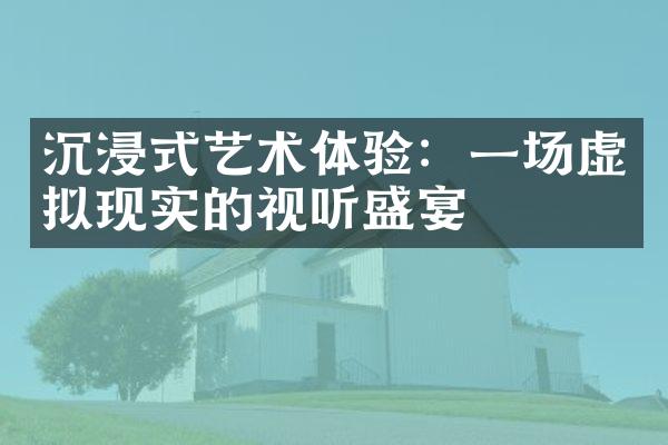 沉浸式艺术体验：一场虚拟现实的视听盛宴